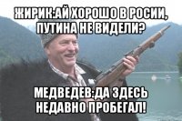 жирик:ай хорошо в росии, путина не видели? медведев:да здесь недавно пробегал!