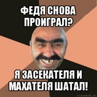 федя снова проиграл? я засекателя и махателя шатал!