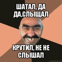 шатал, да да,слыщал крутил, не не слышал