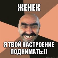 женек я твой настроение поднимать:))