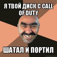 я твой диск с call of duty шатал и портил