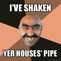 i've shaken yer houses' pipe