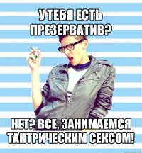 у тебя есть презерватив? нет? все, занимаемся тантрическим сексом!