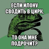 если илону сводить в цирк, то она мне подрочит?