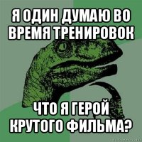 я один думаю во время тренировок что я герой крутого фильма?