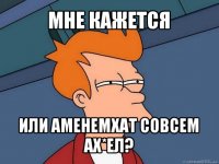 мне кажется или аменемхат совсем ах*ел?