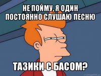 не пойму, я один постоянно слушаю песню тазики с басом?