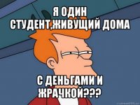 я один студент,живущий дома с деньгами и жрачкой???