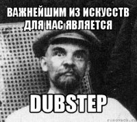 важнейшим из искусств
для нас является dubstep