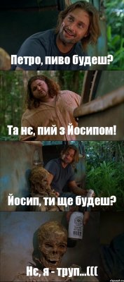 Петро, пиво будеш? Та нє, пий з Йосипом! Йосип, ти ще будеш? Нє, я - труп...(((