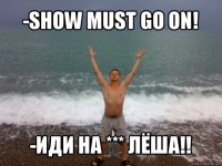 -show must go on! -иди на *** лёша!!