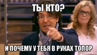 ты кто? и почему у тебя в руках топор