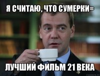 я считаю, что сумерки= лучший фильм 21 века