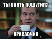 ты опять пошутил? красавчик