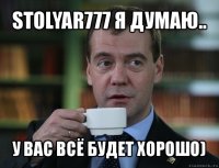 stolyar777 я думаю.. у вас всё будет хорошо)