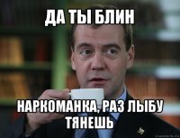 да ты блин наркоманка, раз лыбу тянешь