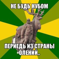 не будь нубом периедь из страны олений..