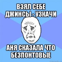 взял себе джинсы - узкачи аня сказала что безпонтовые