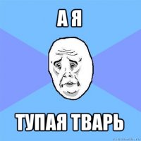 а я тупая тварь