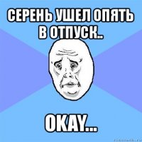 серень ушел опять в отпуск.. okay...