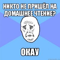 никто не пришёл на домашнее чтение? окау