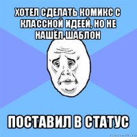 хотел сделать комикс с классной идеей, но не нашёл шаблон поставил в статус