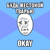 будь жестокой тварью okay