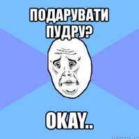 подарувати пудру? okay..