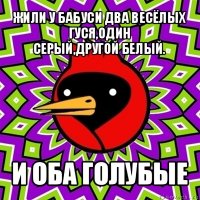 жили у бабуси два весёлых гуся,один
серый,другой белый. и оба голубые