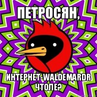 петросян, интернет-waldemardr чтоле?