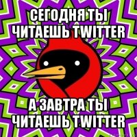 сегодня ты читаешь twitter а завтра ты читаешь twitter