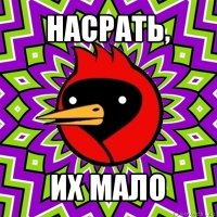 насрать, их мало