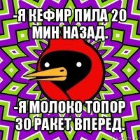 -я кефир пила 20 мин назад. -я молоко топор 30 ракет вперед.