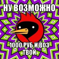 ну возможно 1000 руб и воз твой