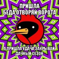 пришла беда,отворяй ворота а пришла удача,закрывай дачный сезон