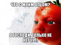 что с моим отцом? о господи, только не кетчуп!