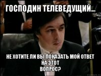 господин телеведущий... не хотите ли вы показать мой ответ на этот
вопрос?