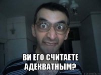  ви его считаете адекватным?