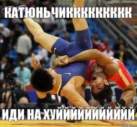 КАТЮНЬЧИККККККККК ИДИ НА ХУЙЙЙЙЙЙЙЙЙЙЙ