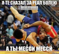 я те сказал за Реал болею !!! а ты Месси месси