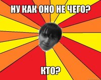 ну как оно не чего? кто?