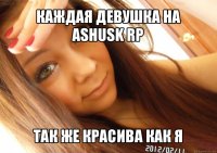 каждая девушка на аshusk rp так же красива как я