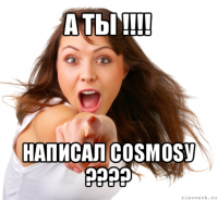 а ты !!! написал cosmosу ???