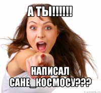 а ты!!! написал сане_космосу???