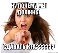 ну почему мы должны сдавать кта???