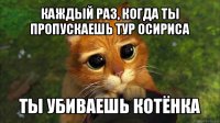 каждый раз, когда ты пропускаешь тур осириса ты убиваешь котёнка