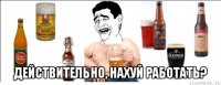  действительно, нахуй работать?