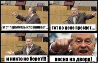 этот параметры спрашивает... тот по цене пресует.... и никто не берет!!! весна на дворе!