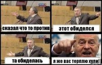 сказал что то против этот обиделся та обиделась я же вас терплю хули!