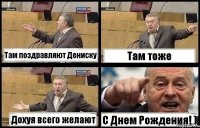 Там поздравляют Дениску Там тоже Дохуя всего желают С Днем Рождения! )